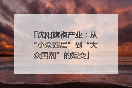 沈阳旗袍产业：从“小众圈层”到“大众国潮”的嬗变